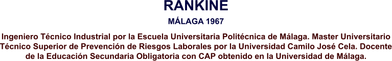 RANKINE MÁLAGA 1967 Ingeniero Técnico Industrial por la Escuela Universitaria Politécnica de Málaga. Master Universitario Técnico Superior de Prevención de Riesgos Laborales por la Universidad Camilo José Cela. Docente de la Educación Secundaria Obligatoria con CAP obtenido en la Universidad de Málaga.